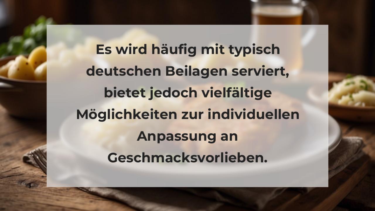 Es wird häufig mit typisch deutschen Beilagen serviert, bietet jedoch vielfältige Möglichkeiten zur individuellen Anpassung an Geschmacksvorlieben.